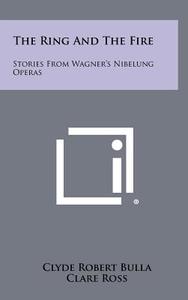 The Ring and the Fire: Stories from Wagner's Nibelung Operas di Clyde Robert Bulla edito da Literary Licensing, LLC