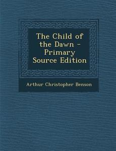 The Child of the Dawn - Primary Source Edition di Arthur Christopher Benson edito da Nabu Press