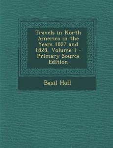 Travels in North America in the Years 1827 and 1828, Volume 1 di Basil Hall edito da Nabu Press