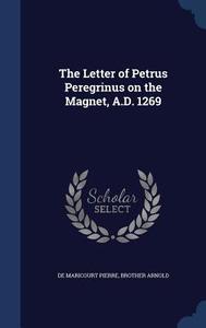 The Letter Of Petrus Peregrinus On The Magnet, A.d. 1269 di De Maricourt Pierre, Brother Arnold edito da Sagwan Press