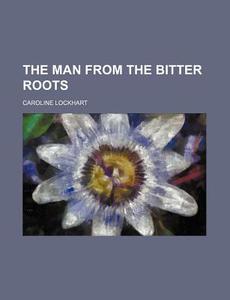 The Man From The Bitter Roots di Caroline Lockhart edito da General Books Llc