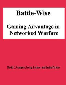 Battle-Wise: Gaining Advantage in Networked Warfare di David C. Gompert, Irving Lachow, Justin Perkins edito da Createspace