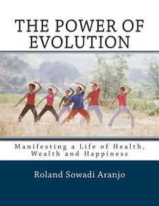 The Power of Evolution: Manifesting a Life of Health, Wealth and Happiness di Roland Sowadi Aranjo edito da Createspace