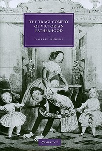 The Tragi-Comedy of Victorian Fatherhood di Valerie Sanders edito da Cambridge University Press
