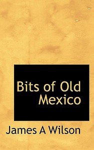 Bits Of Old Mexico di James A Wilson edito da Bibliolife