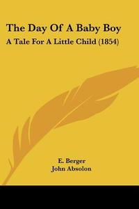 The Day of a Baby Boy: A Tale for a Little Child (1854) di E. Berger edito da Kessinger Publishing