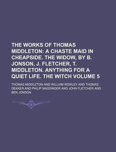 The Works of Thomas Middleton Volume 5; A Chaste Maid in Cheapside. the Widow, by B. Jonson, J. Fletcher, T. Middleton. Anything for a Quiet Life. the di Thomas Middleton edito da Rarebooksclub.com