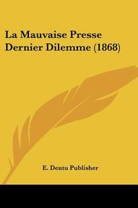La Mauvaise Presse Dernier Dilemme (1868) di Dentu Publisher E. Dentu Publisher, E. Dentu Publisher edito da Kessinger Publishing