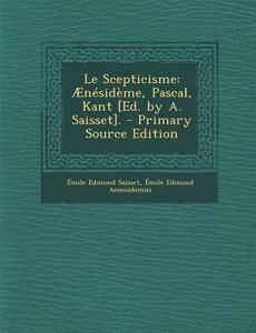 Le Scepticisme: Aenesideme, Pascal, Kant [Ed. by A. Saisset]. di Emile Edmond Saisset, Emile Edmond Aenesidemus edito da Nabu Press