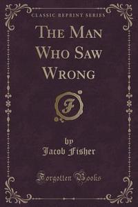 The Man Who Saw Wrong (classic Reprint) di Jacob Fisher edito da Forgotten Books