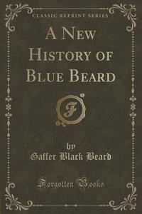 A New History Of Blue Beard (classic Reprint) di Gaffer Black Beard edito da Forgotten Books