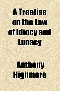 A Treatise On The Law Of Idiocy And Lunacy di Anthony Highmore edito da General Books Llc