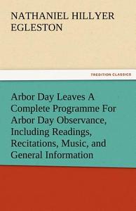 Arbor Day Leaves A Complete Programme For Arbor Day Observance, Including Readings, Recitations, Music, and General Info di Nathaniel Hillyer Egleston edito da TREDITION CLASSICS