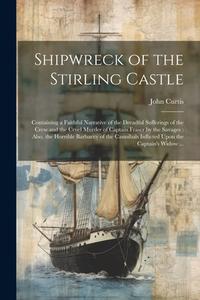 Shipwreck of the Stirling Castle: Containing a Faithful Narrative of the Dreadful Sufferings of the Crew and the Cruel Murder of Captain Fraser by the di John Curtis edito da LEGARE STREET PR