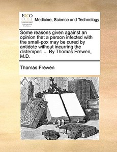 Some Reasons Given Against An Opinion That A Person Infected With The Small-pox May Be Cured By Antidote Without Incurring The Distemper di Thomas Frewen edito da Gale Ecco, Print Editions