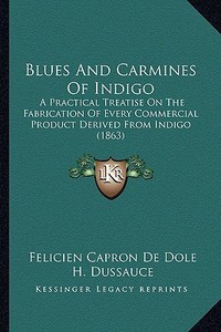 Blues and Carmines of Indigo: A Practical Treatise on the Fabrication of Every Commercial Product Derived from Indigo (1863) di Felicien Capron De Dole edito da Kessinger Publishing