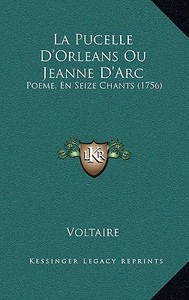 La Pucelle D'Orleans Ou Jeanne D'Arc: Poeme, En Seize Chants (1756) di Voltaire edito da Kessinger Publishing
