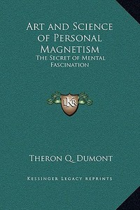 Art and Science of Personal Magnetism: The Secret of Mental Fascination di Theron Q. Dumont edito da Kessinger Publishing