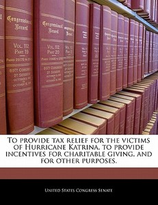 To Provide Tax Relief For The Victims Of Hurricane Katrina, To Provide Incentives For Charitable Giving, And For Other Purposes. edito da Bibliogov