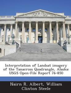 Interpretation Of Landsat Imagery Of The Tanacross Quadrangle, Alaska di Nairn R Albert, William Clinton Steele edito da Bibliogov