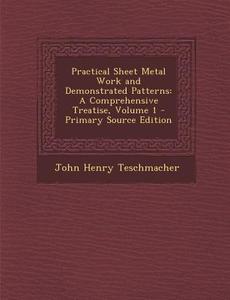 Practical Sheet Metal Work and Demonstrated Patterns: A Comprehensive Treatise, Volume 1 - Primary Source Edition di John Henry Teschmacher edito da Nabu Press