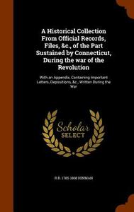 A Historical Collection From Official Records, Files, &c., Of The Part Sustained By Connecticut, During The War Of The Revolution di R R 1785-1868 Hinman edito da Arkose Press