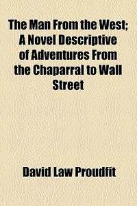 The Man From The West; A Novel Descriptive Of Adventures From The Chaparral To Wall Street di David Law Proudfit edito da General Books Llc