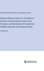 American Woman's Home: Or, Principles of Domestic Science; Being A Guide To the Formation and Maintenance Of Economical, Healthful, Beautiful, and Chr di Catharine Esther Beecher, Harriet Beecher Stowe edito da Megali Verlag