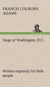 Siege of Washington, D.C., written expressly for little people di F. Colburn (Francis Colburn) Adams edito da TREDITION CLASSICS