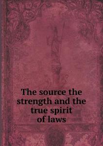 The Source The Strength And The True Spirit Of Laws di Giovanni Conte Cattaneo edito da Book On Demand Ltd.