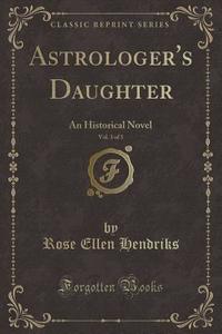 Astrologer's Daughter, Vol. 3 Of 3 di Rose Ellen Hendriks edito da Forgotten Books