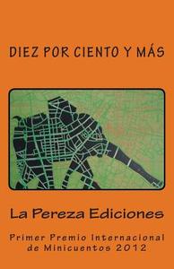 Diez Por Ciento y Mas: Primer Premio Internacional de Minicuentos La Pereza 2012 di La Pereza Ediciones Corp edito da La Pereza Ediciones