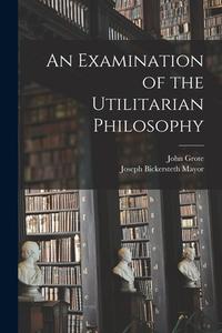 An Examination of the Utilitarian Philosophy di Joseph Bickersteth Mayor, John Grote edito da LEGARE STREET PR