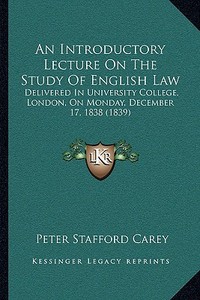 An Introductory Lecture on the Study of English Law: Delivered in University College, London, on Monday, December 17, 1838 (1839) di Peter Carey edito da Kessinger Publishing