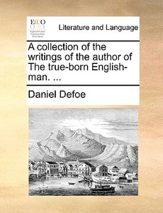 A Collection Of The Writings Of The Author Of The True-born English-man. di Daniel Defoe edito da Gale Ecco, Print Editions