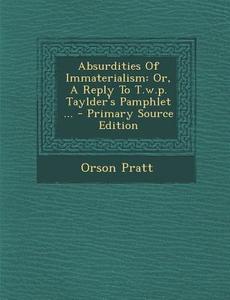Absurdities of Immaterialism: Or, a Reply to T.W.P. Taylder's Pamphlet ... - Primary Source Edition di Orson Pratt edito da Nabu Press