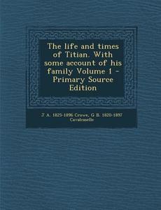 The Life and Times of Titian. with Some Account of His Family Volume 1 di J. a. 1825-1896 Crowe, Giovanni Battista Cavalcaselle edito da Nabu Press
