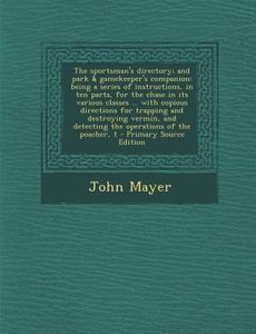 The Sportsman's Directory; And Park & Gamekeeper's Companion: Being a Series of Instructions, in Ten Parts, for the Chase in Its Various Classes ... w di John Mayer edito da Nabu Press