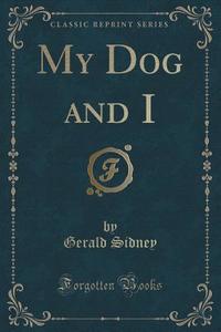 My Dog And I (classic Reprint) di Gerald Sidney edito da Forgotten Books