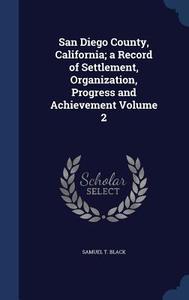 San Diego County, California; A Record Of Settlement, Organization, Progress And Achievement; Volume 2 di Samuel T Black edito da Sagwan Press