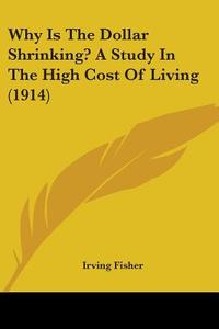 Why Is the Dollar Shrinking? a Study in the High Cost of Living (1914) di Irving Fisher edito da Kessinger Publishing