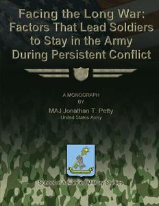 Facing the Long War - Factors That Lead Soldiers to Stay in the Army During Persistent Conflict di Maj Jonathan T. Petty edito da Createspace