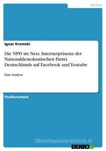 Die NPD im Netz. Internetpräsenz der Nationaldemokratischen Partei Deutschlands auf Facebook und Youtube di Ignar Kremski edito da GRIN Verlag