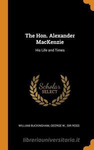 The Hon. Alexander MacKenzie: His Life and Times di William Buckingham, George W. Sir Ross edito da FRANKLIN CLASSICS TRADE PR