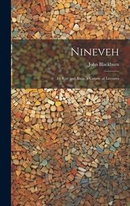 Nineveh: Its Rise and Ruin, a Course of Lectures di John Blackburn edito da LEGARE STREET PR