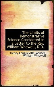 The Limits Of Demonstrative Science Considered In A Letter To The Rev. William Whewell, D.d. di William Whewell Hen Longueville Mansel edito da Bibliolife