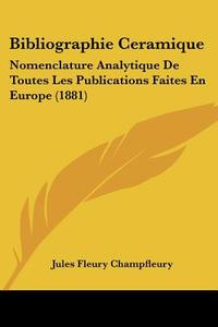 Bibliographie Ceramique: Nomenclature Analytique de Toutes Les Publications Faites En Europe (1881) di Jules Francois Champfleury edito da Kessinger Publishing