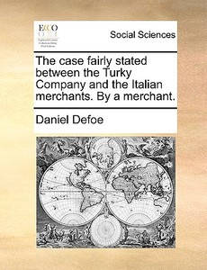 The Case Fairly Stated Between The Turky Company And The Italian Merchants. By A Merchant di Daniel Defoe edito da Gale Ecco, Print Editions
