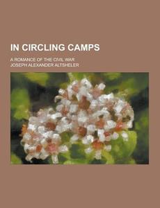 In Circling Camps; A Romance Of The Civil War di Joseph Alexander Altsheler edito da Theclassics.us