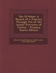 Dar-UL-Islam: A Record of a Journey Through Ten of the Asiatic Provinces of Turkey di Edward Granville Browne, Mark Sykes, John Hugh Smith edito da Nabu Press